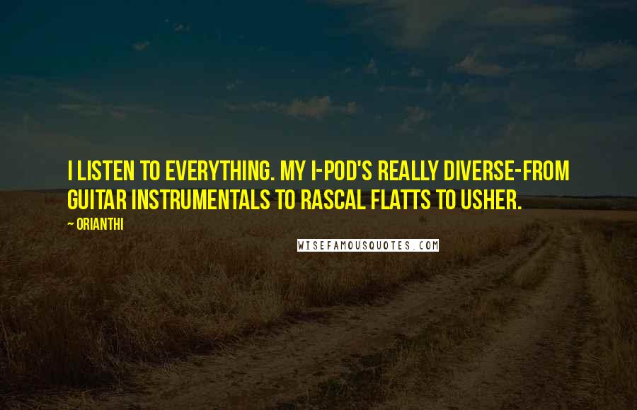 Orianthi quotes: I listen to everything. My I-Pod's really diverse-from guitar instrumentals to Rascal Flatts to Usher. Orianthi quotes: I listen to everything. My I-Pod's really diverse-from guitar instrumentals to Rascal Flatts to Usher.