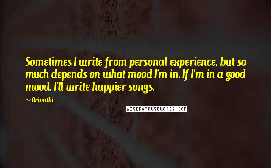 Orianthi quotes: Sometimes I write from personal experience, but so much depends on what mood I'm in. If I'm in a good mood, I'll write happier songs.