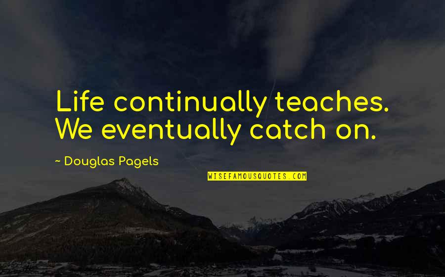 Orice Nr Quotes By Douglas Pagels: Life continually teaches. We eventually catch on. Orice Nr Quotes By Douglas Pagels: Life continually teaches. We eventually catch on.