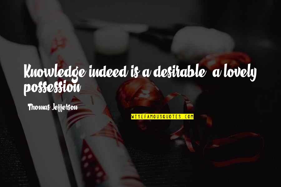 Orientalis Quotes By Thomas Jefferson: Knowledge indeed is a desirable, a lovely possession.
