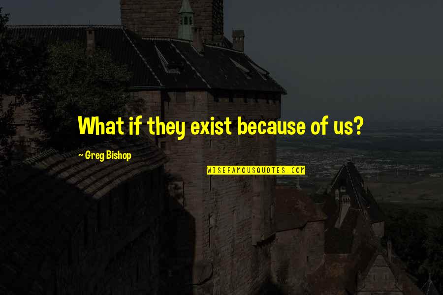 Orientalist's Quotes By Greg Bishop: What if they exist because of us? Orientalist's Quotes By Greg Bishop: What if they exist because of us?