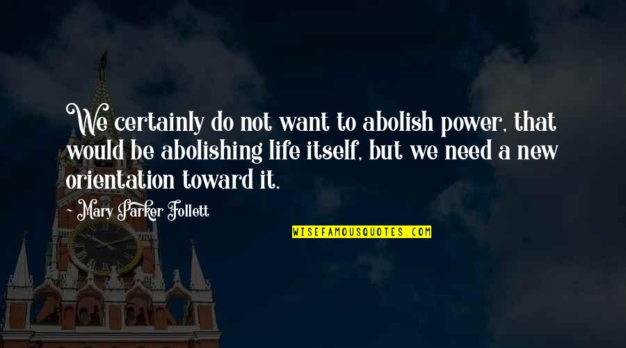 Orientation's Quotes By Mary Parker Follett: We certainly do not want to abolish power,