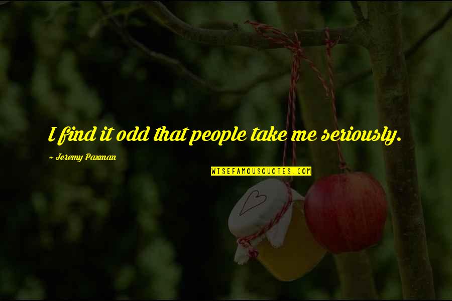 Orietta Miatto Quotes By Jeremy Paxman: I find it odd that people take me Orietta Miatto Quotes By Jeremy Paxman: I find it odd that people take me