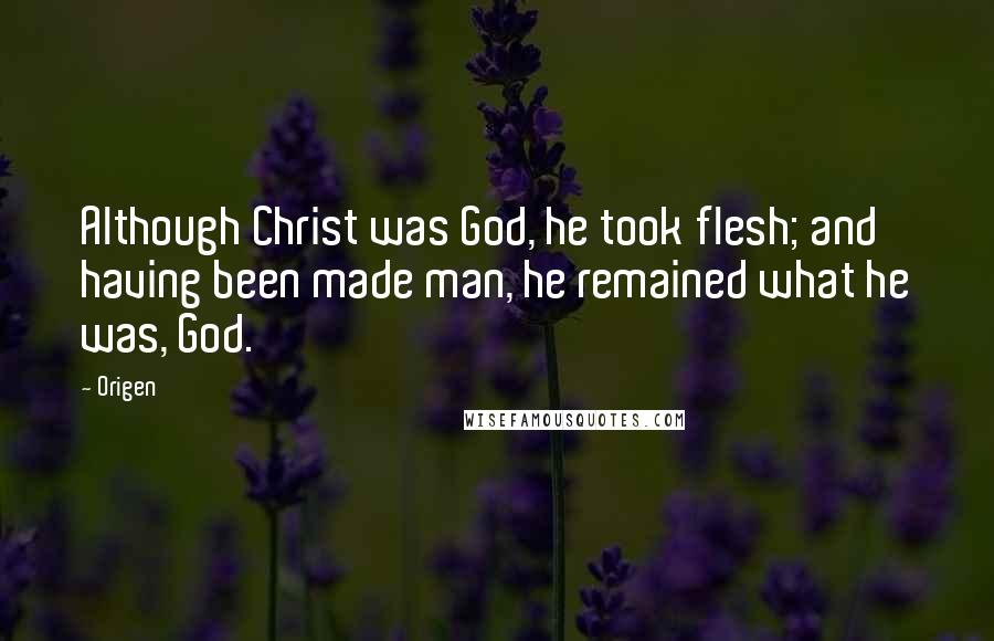 Origen quotes: Although Christ was God, he took flesh; and having been made man, he remained what he was, God.