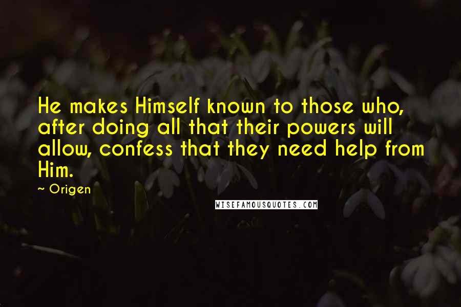 Origen quotes: He makes Himself known to those who, after doing all that their powers will allow, confess that they need help from Him. Origen quotes: He makes Himself known to those who, after doing all that their powers will allow, confess that they need help from Him.