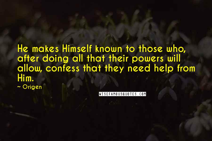 Origen quotes: He makes Himself known to those who, after doing all that their powers will allow, confess that they need help from Him.