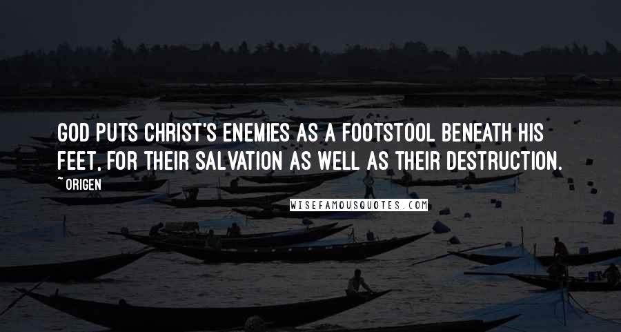 Origen quotes: God puts Christ's enemies as a footstool beneath His feet, for their salvation as well as their destruction. Origen quotes: God puts Christ's enemies as a footstool beneath His feet, for their salvation as well as their destruction.