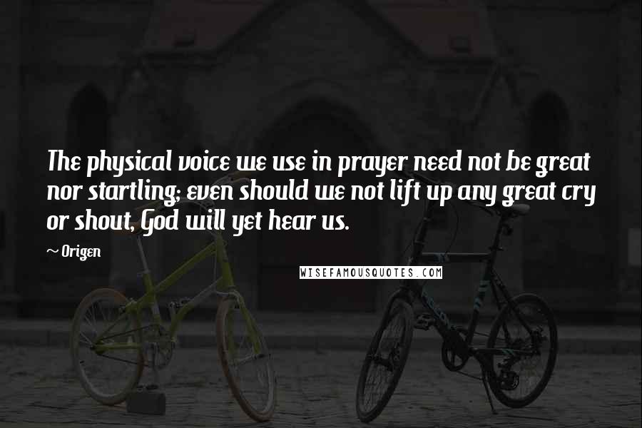 Origen quotes: The physical voice we use in prayer need not be great nor startling; even should we not lift up any great cry or shout, God will yet hear us. Origen quotes: The physical voice we use in prayer need not be great nor startling; even should we not lift up any great cry or shout, God will yet hear us.