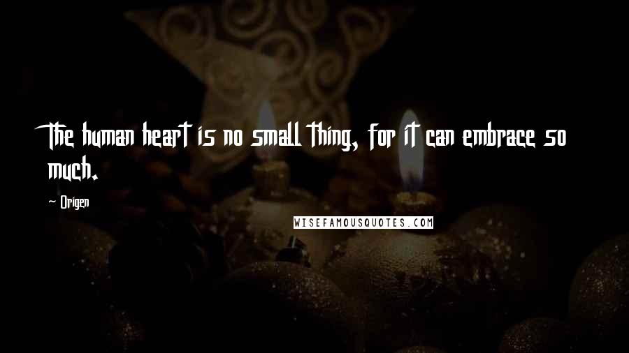 Origen quotes: The human heart is no small thing, for it can embrace so much.