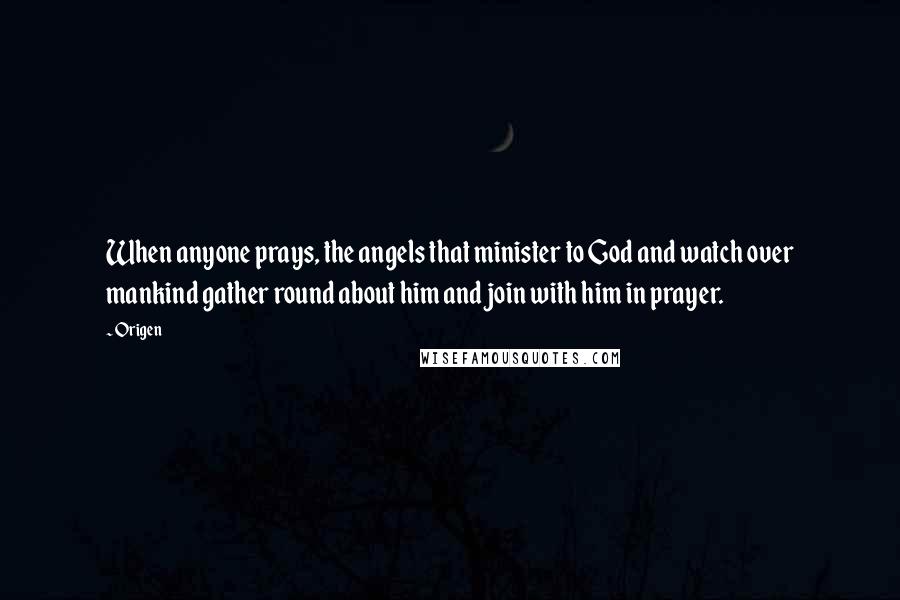 Origen quotes: When anyone prays, the angels that minister to God and watch over mankind gather round about him and join with him in prayer. Origen quotes: When anyone prays, the angels that minister to God and watch over mankind gather round about him and join with him in prayer.