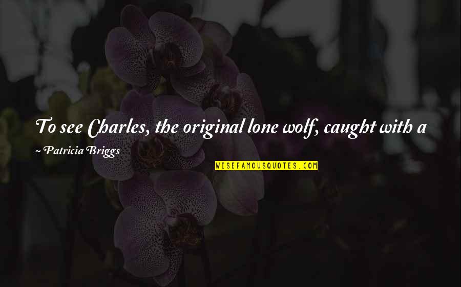 Original Love Quotes By Patricia Briggs: To see Charles, the original lone wolf, caught