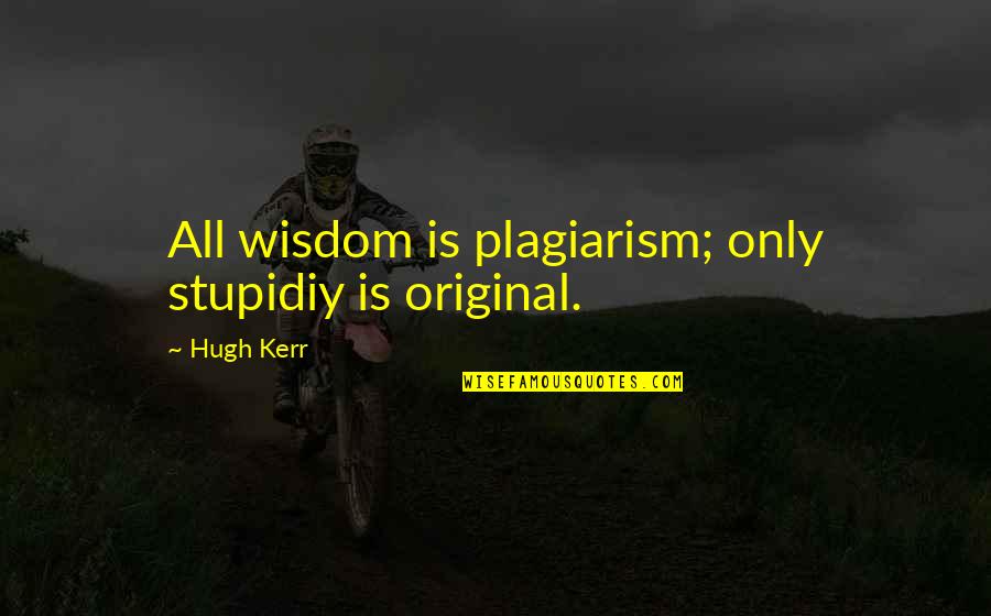 Original Quotes By Hugh Kerr: All wisdom is plagiarism; only stupidiy is original.