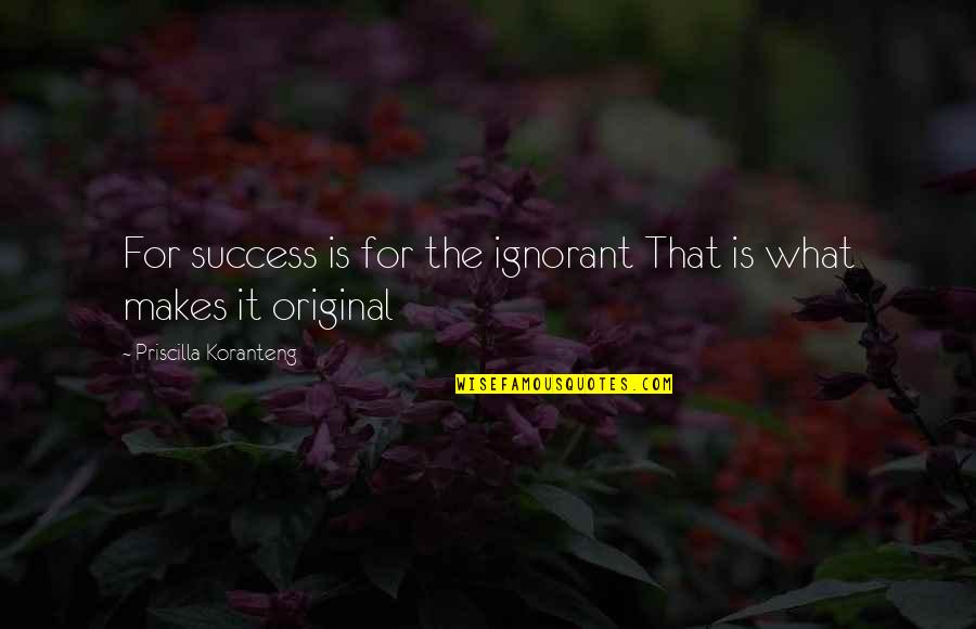 Original Self Quotes By Priscilla Koranteng: For success is for the ignorant That is