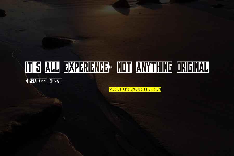 Originals Quotes By Francisco Moreno: It's all experience; not anything original