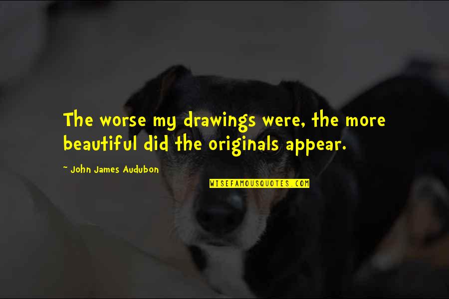 Originals Quotes By John James Audubon: The worse my drawings were, the more beautiful