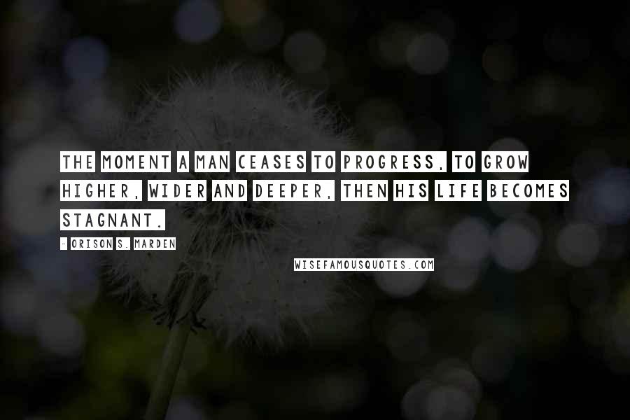 Orison S. Marden quotes: The moment a man ceases to progress, to grow higher, wider and deeper, then his life becomes stagnant.