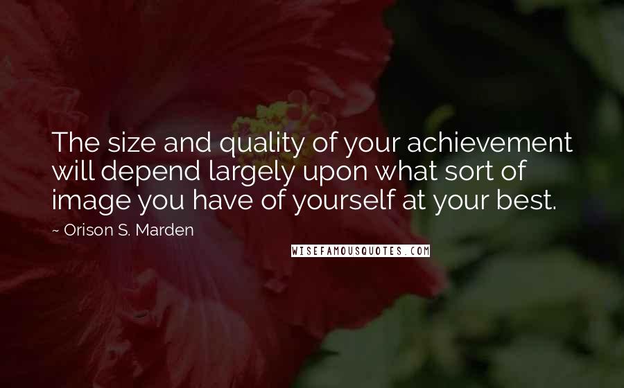 Orison S. Marden quotes: The size and quality of your achievement will depend largely upon what sort of image you have of yourself at your best.