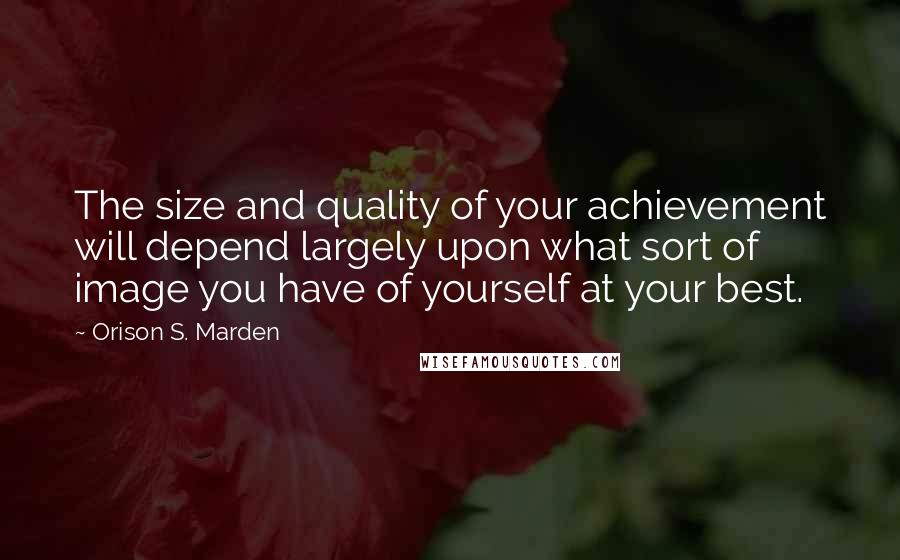 Orison S. Marden quotes: The size and quality of your achievement will depend largely upon what sort of image you have of yourself at your best. Orison S. Marden quotes: The size and quality of your achievement will depend largely upon what sort of image you have of yourself at your best.