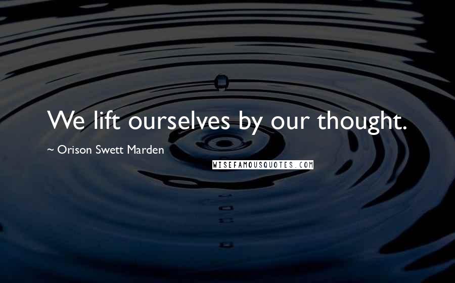 Orison Swett Marden quotes: We lift ourselves by our thought.