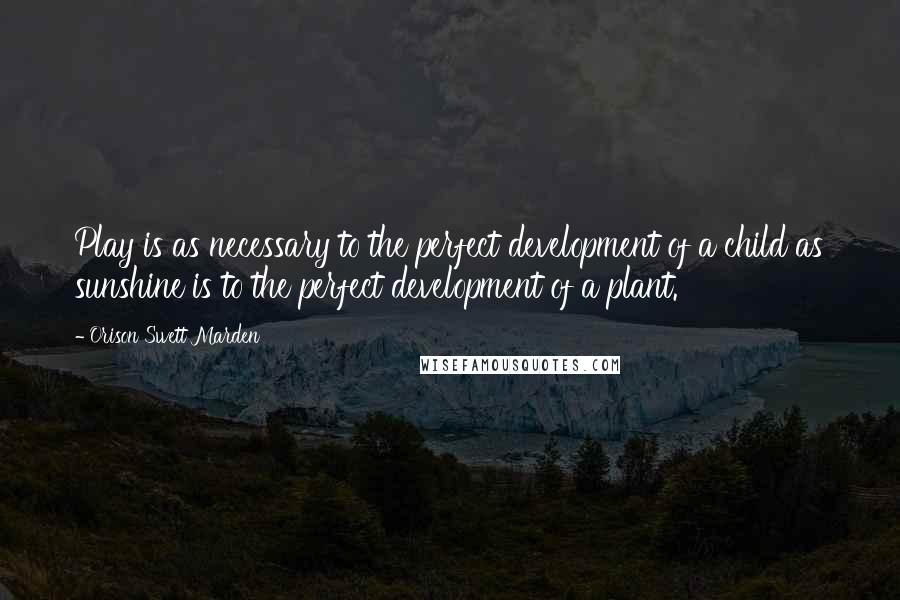 Orison Swett Marden quotes: Play is as necessary to the perfect development of a child as sunshine is to the perfect development of a plant.