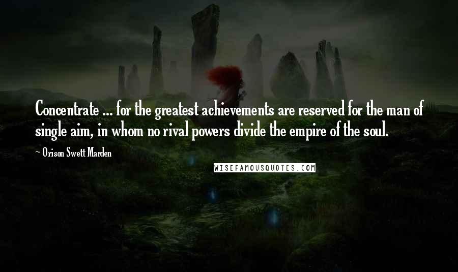 Orison Swett Marden quotes: Concentrate ... for the greatest achievements are reserved for the man of single aim, in whom no rival powers divide the empire of the soul. Orison Swett Marden quotes: Concentrate ... for the greatest achievements are reserved for the man of single aim, in whom no rival powers divide the empire of the soul.
