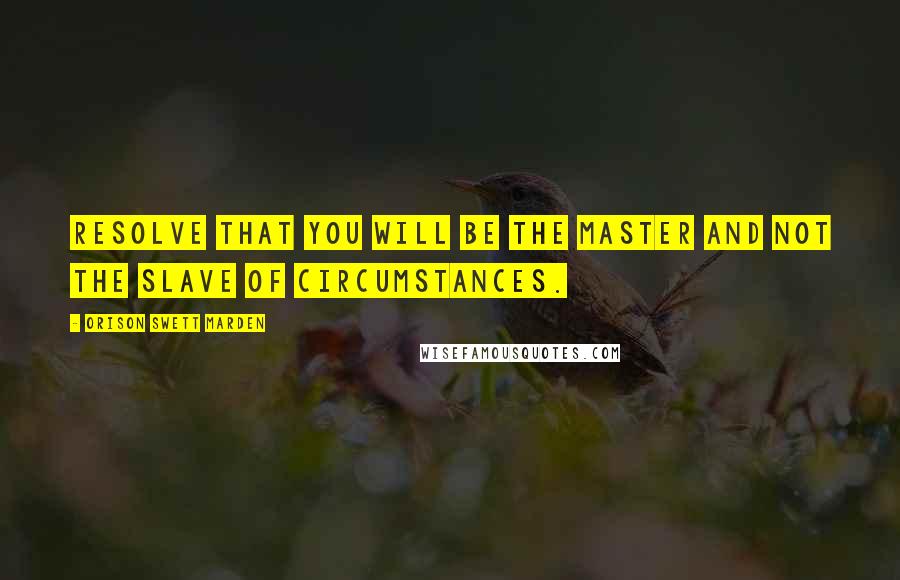 Orison Swett Marden quotes: Resolve that you will be the master and not the slave of circumstances.