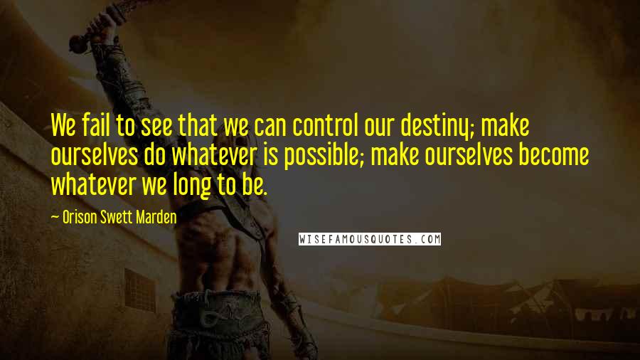 Orison Swett Marden quotes: We fail to see that we can control our destiny; make ourselves do whatever is possible; make ourselves become whatever we long to be. Orison Swett Marden quotes: We fail to see that we can control our destiny; make ourselves do whatever is possible; make ourselves become whatever we long to be.