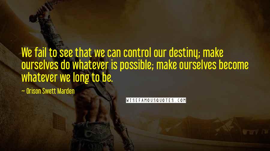 Orison Swett Marden quotes: We fail to see that we can control our destiny; make ourselves do whatever is possible; make ourselves become whatever we long to be.