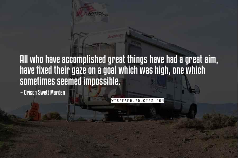 Orison Swett Marden quotes: All who have accomplished great things have had a great aim, have fixed their gaze on a goal which was high, one which sometimes seemed impossible.