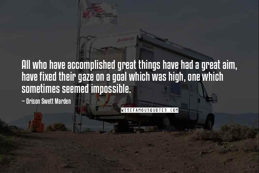 Orison Swett Marden quotes: All who have accomplished great things have had a great aim, have fixed their gaze on a goal which was high, one which sometimes seemed impossible. Orison Swett Marden quotes: All who have accomplished great things have had a great aim, have fixed their gaze on a goal which was high, one which sometimes seemed impossible.