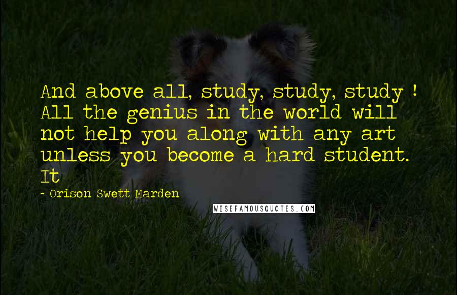 Orison Swett Marden quotes: And above all, study, study, study ! All the genius in the world will not help you along with any art unless you become a hard student. It