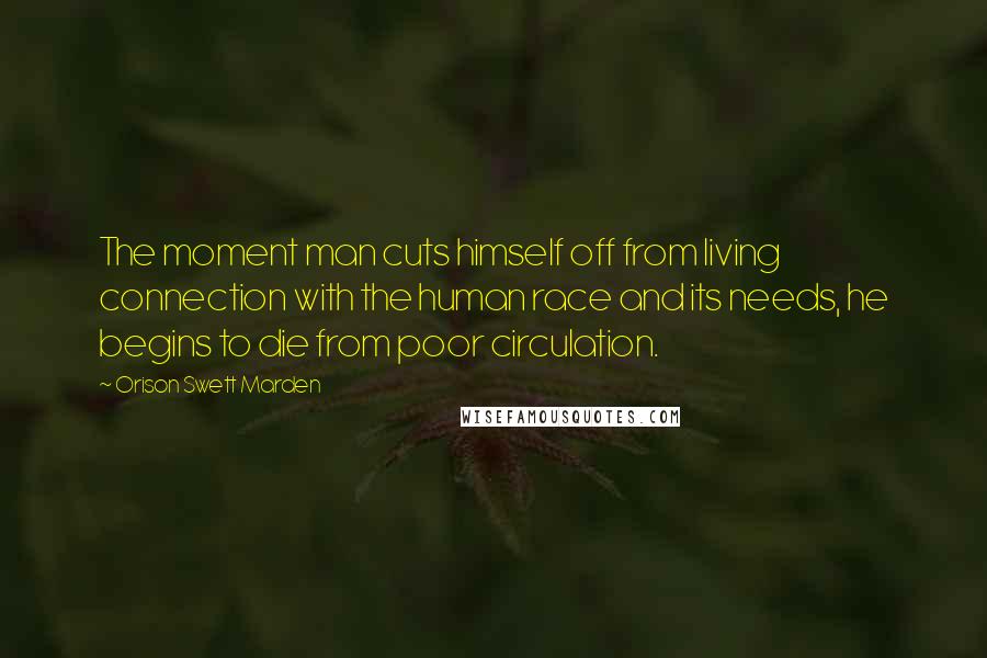 Orison Swett Marden quotes: The moment man cuts himself off from living connection with the human race and its needs, he begins to die from poor circulation.