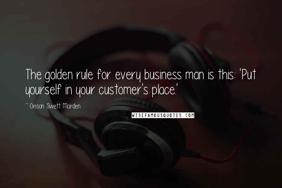 Orison Swett Marden quotes: The golden rule for every business man is this: 'Put yourself in your customer's place.'