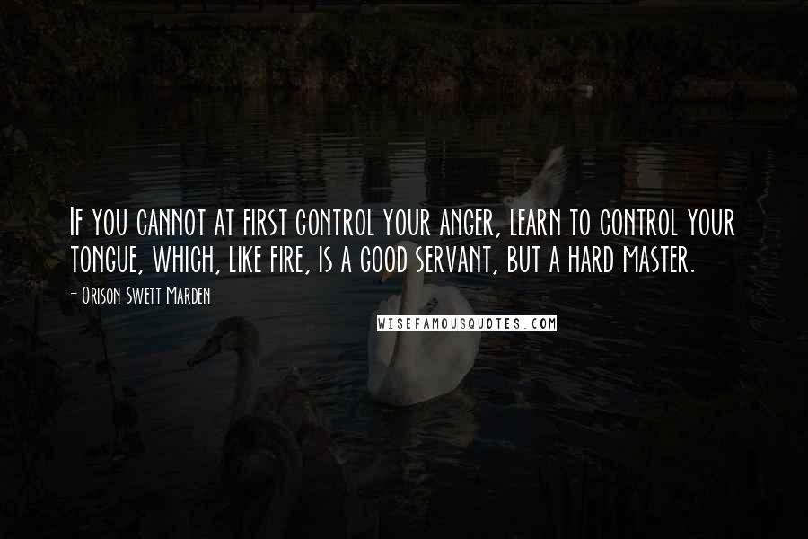 Orison Swett Marden quotes: If you cannot at first control your anger, learn to control your tongue, which, like fire, is a good servant, but a hard master. Orison Swett Marden quotes: If you cannot at first control your anger, learn to control your tongue, which, like fire, is a good servant, but a hard master.
