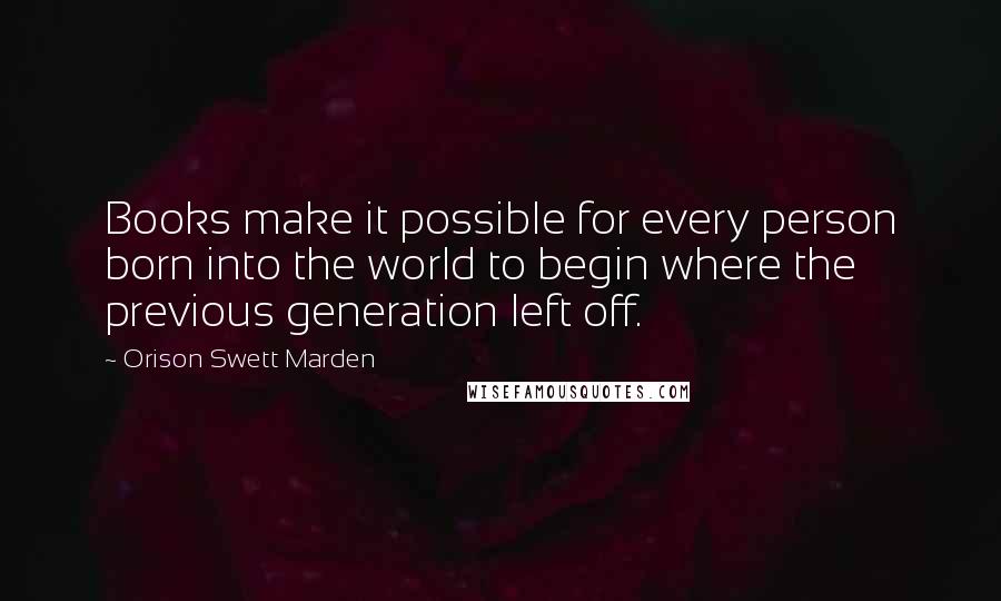 Orison Swett Marden quotes: Books make it possible for every person born into the world to begin where the previous generation left off. Orison Swett Marden quotes: Books make it possible for every person born into the world to begin where the previous generation left off.