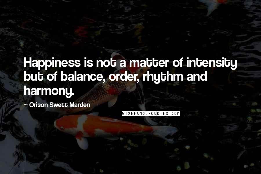 Orison Swett Marden quotes: Happiness is not a matter of intensity but of balance, order, rhythm and harmony.