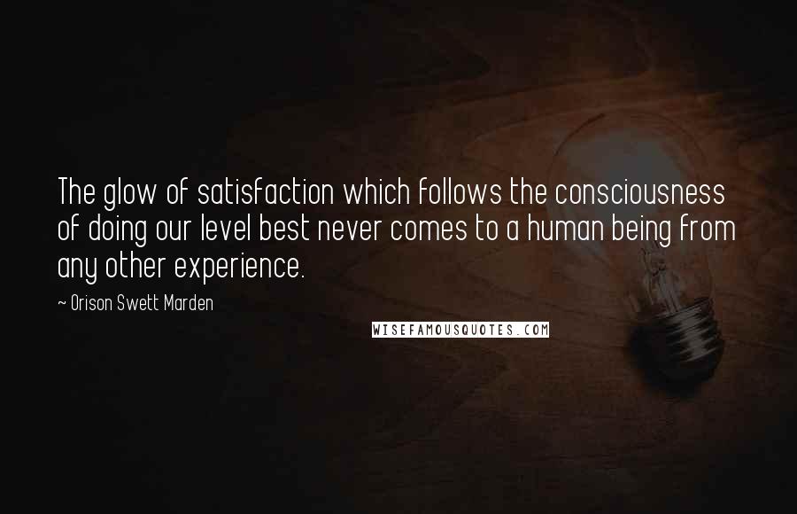 Orison Swett Marden quotes: The glow of satisfaction which follows the consciousness of doing our level best never comes to a human being from any other experience. Orison Swett Marden quotes: The glow of satisfaction which follows the consciousness of doing our level best never comes to a human being from any other experience.