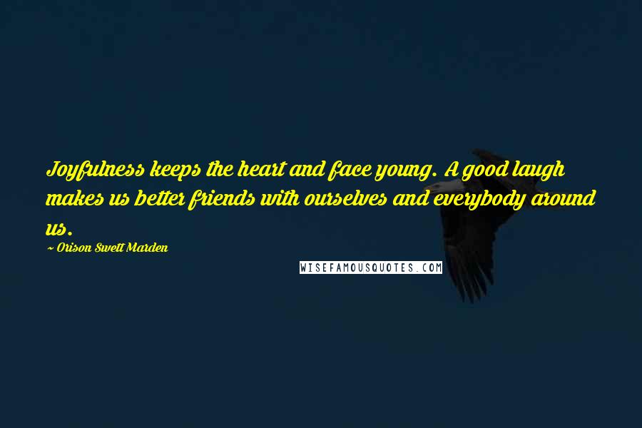 Orison Swett Marden quotes: Joyfulness keeps the heart and face young. A good laugh makes us better friends with ourselves and everybody around us.