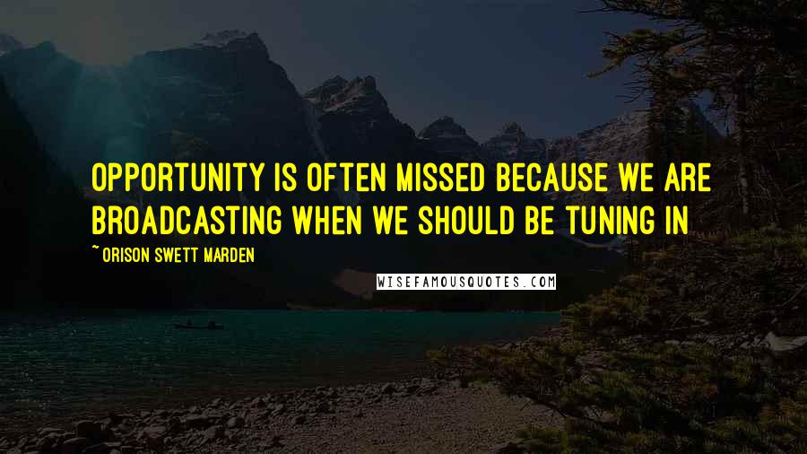 Orison Swett Marden quotes: Opportunity is often missed because we are broadcasting when we should be tuning in