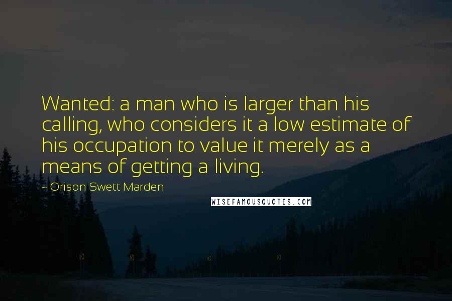 Orison Swett Marden quotes: Wanted: a man who is larger than his calling, who considers it a low estimate of his occupation to value it merely as a means of getting a living. Orison Swett Marden quotes: Wanted: a man who is larger than his calling, who considers it a low estimate of his occupation to value it merely as a means of getting a living.
