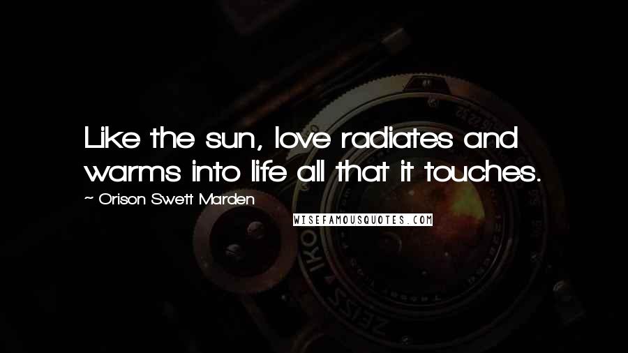 Orison Swett Marden quotes: Like the sun, love radiates and warms into life all that it touches.