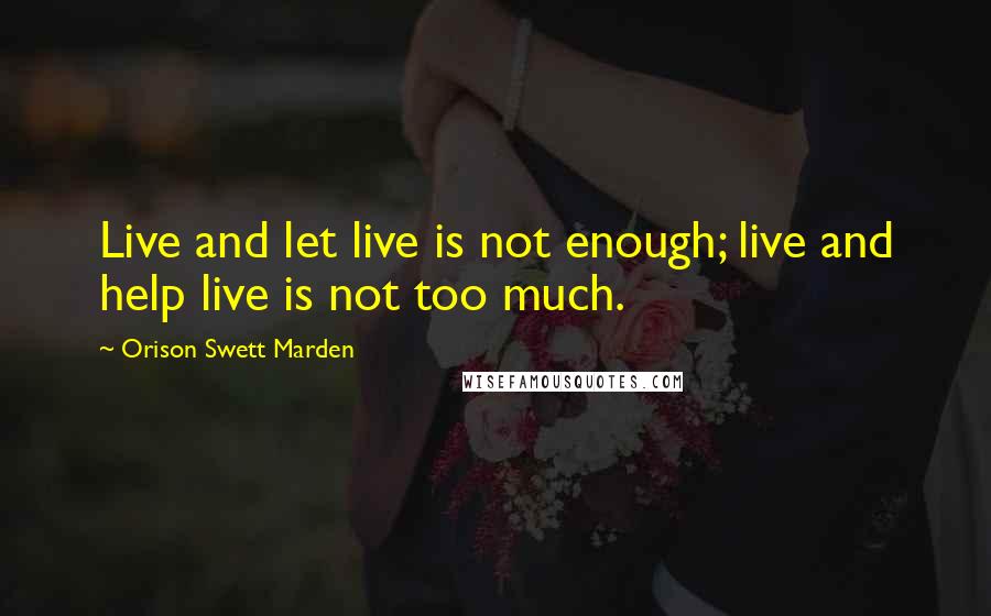 Orison Swett Marden quotes: Live and let live is not enough; live and help live is not too much.