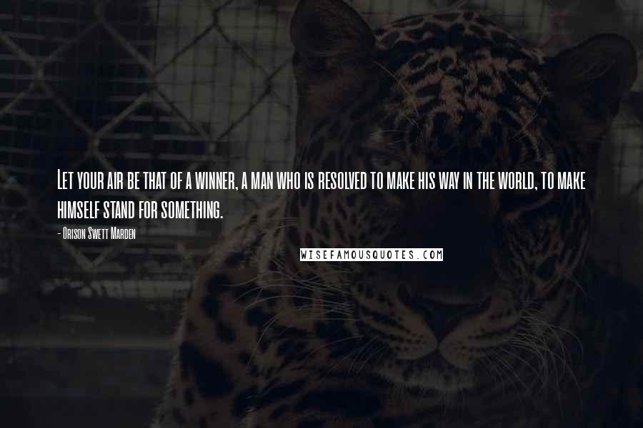 Orison Swett Marden quotes: Let your air be that of a winner, a man who is resolved to make his way in the world, to make himself stand for something.