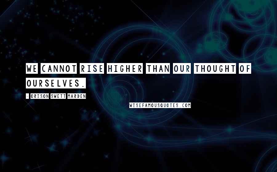 Orison Swett Marden quotes: We cannot rise higher than our thought of ourselves.