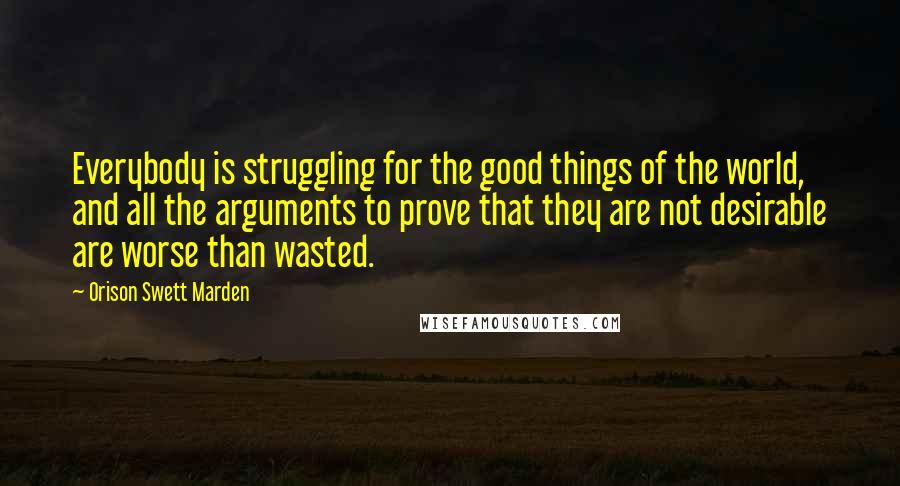 Orison Swett Marden quotes: Everybody is struggling for the good things of the world, and all the arguments to prove that they are not desirable are worse than wasted. Orison Swett Marden quotes: Everybody is struggling for the good things of the world, and all the arguments to prove that they are not desirable are worse than wasted.