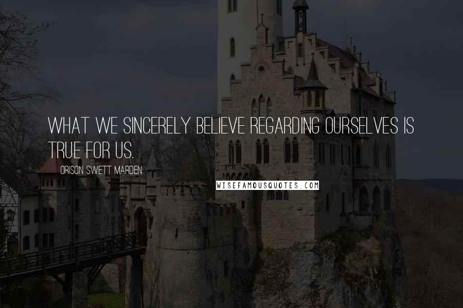 Orison Swett Marden quotes: What we sincerely believe regarding ourselves is true for us.