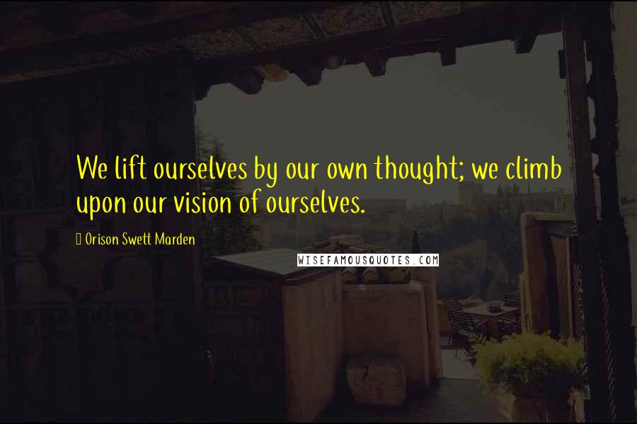 Orison Swett Marden quotes: We lift ourselves by our own thought; we climb upon our vision of ourselves.