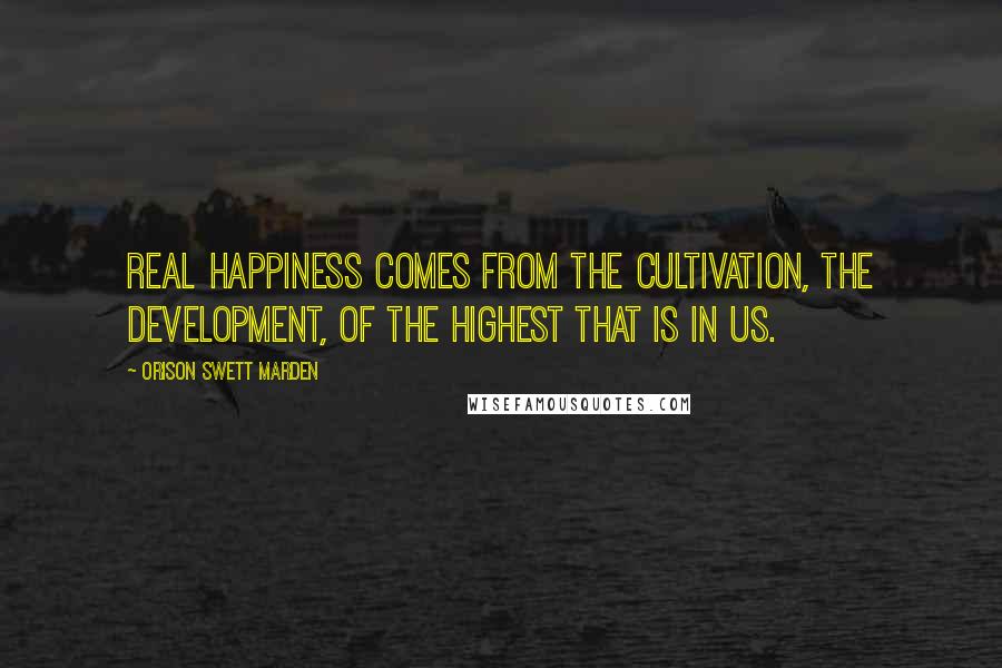 Orison Swett Marden quotes: Real happiness comes from the cultivation, the development, of the highest that is in us.