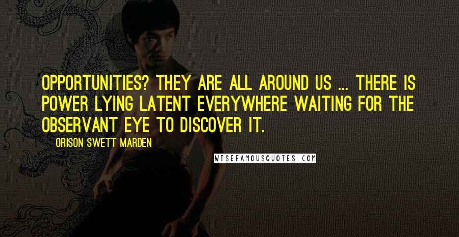 Orison Swett Marden quotes: Opportunities? They are all around us ... There is power lying latent everywhere waiting for the observant eye to discover it. Orison Swett Marden quotes: Opportunities? They are all around us ... There is power lying latent everywhere waiting for the observant eye to discover it.