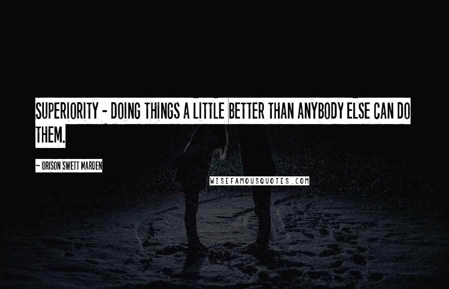 Orison Swett Marden quotes: Superiority - doing things a little better than anybody else can do them.